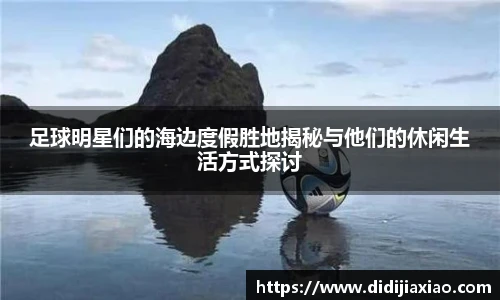 足球明星们的海边度假胜地揭秘与他们的休闲生活方式探讨